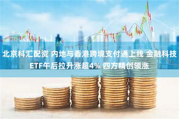 北京科汇配资 内地与香港跨境支付通上线 金融科技ETF午后拉升涨超4% 四方精创领涨