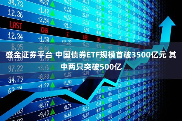 盛金证券平台 中国债券ETF规模首破3500亿元 其中两只突破500亿