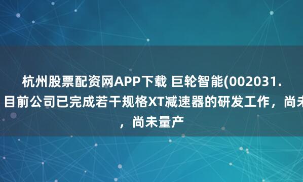 杭州股票配资网APP下载 巨轮智能(002031.SZ)：目前公司已完成若干规格XT减速器的研发工作，尚未量产