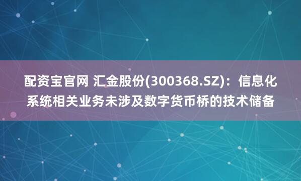 配资宝官网 汇金股份(300368.SZ)：信息化系统相关业务未涉及数字货币桥的技术储备