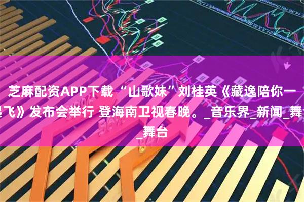 芝麻配资APP下载 “山歌妹”刘桂英《藏逸陪你一起飞》发布会举行 登海南卫视春晚。_音乐界_新闻_舞台