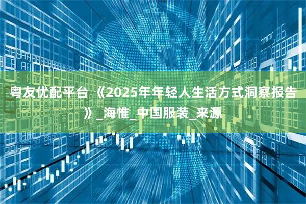 粤友优配平台 《2025年年轻人生活方式洞察报告》_海惟_中国服装_来源