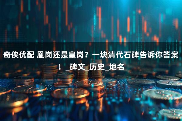 奇侠优配 凰岗还是皇岗？一块清代石碑告诉你答案！_碑文_历史_地名