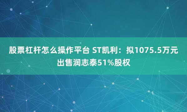 股票杠杆怎么操作平台 ST凯利：拟1075.5万元出售润志泰51%股权