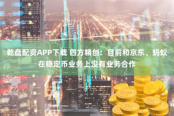 乾盘配资APP下载 四方精创：目前和京东、蚂蚁在稳定币业务上没有业务合作