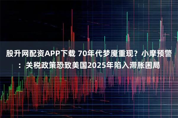 股升网配资APP下载 70年代梦魇重现？小摩预警：关税政策恐致美国2025年陷入滞胀困局