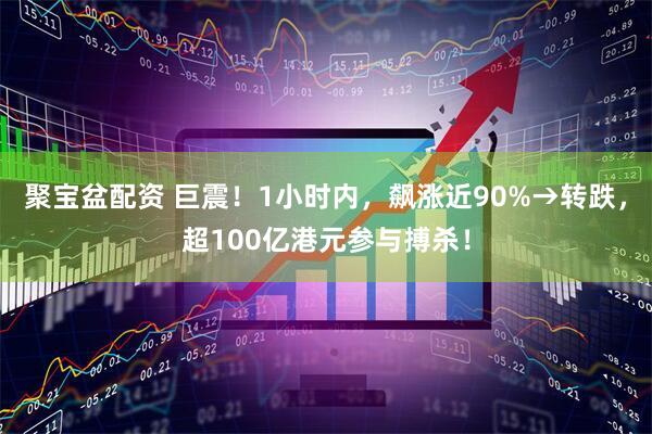 聚宝盆配资 巨震！1小时内，飙涨近90%→转跌，超100亿港元参与搏杀！