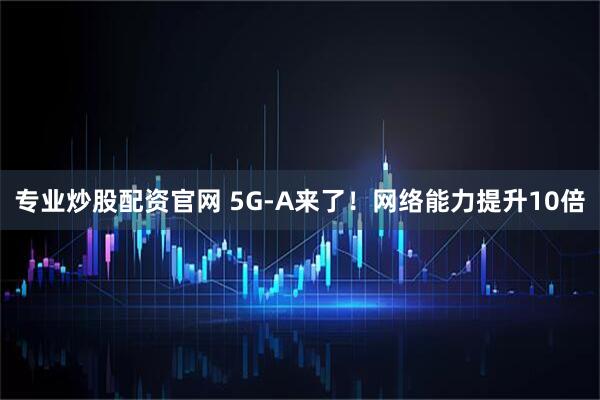 专业炒股配资官网 5G-A来了！网络能力提升10倍