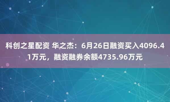 科创之星配资 华之杰：6月26日融资买入4096.41万元，融资融券余额4735.96万元