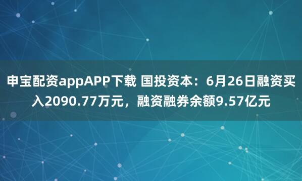 申宝配资appAPP下载 国投资本：6月26日融资买入2090.77万元，融资融券余额9.57亿元