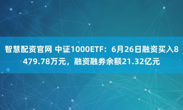 智慧配资官网 中证1000ETF：6月26日融资买入8479.78万元，融资融券余额21.32亿元