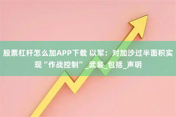 股票杠杆怎么加APP下载 以军：对加沙过半面积实现“作战控制”_武装_包括_声明