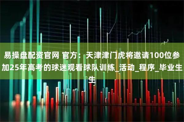 易操盘配资官网 官方：天津津门虎将邀请100位参加25年高考的球迷观看球队训练_活动_程序_毕业生