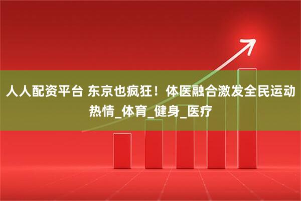 人人配资平台 东京也疯狂!体医融合激发全民运动热情_体育_健身_医疗