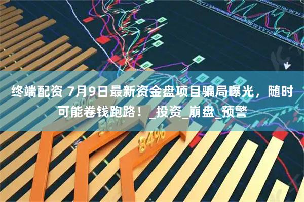 终端配资 7月9日最新资金盘项目骗局曝光,随时可能卷钱跑路!_投资_崩盘_预警
