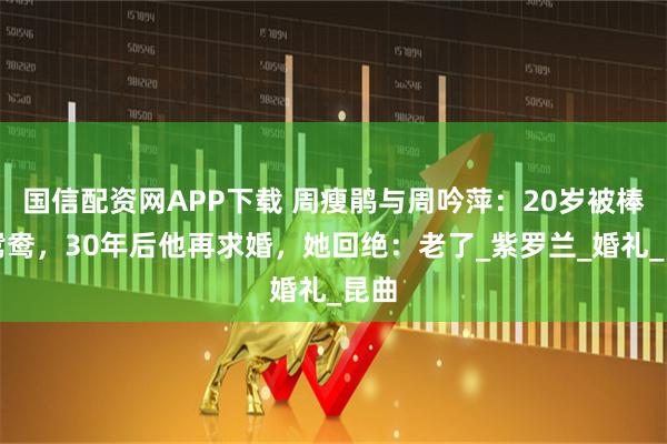 国信配资网APP下载 周瘦鹃与周吟萍:20岁被棒打鸳鸯,30年后他再求婚,她回绝:老了_紫罗兰_婚礼_昆曲