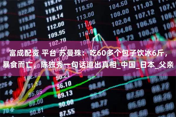 富成配资 平台 苏曼殊:吃60多个包子饮冰6斤,暴食而亡,陈独秀一句话道出真相_中国_日本_父亲