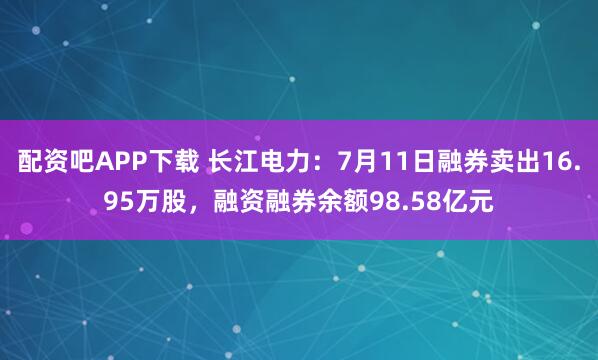 配资吧APP下载 长江电力:7月11日融券卖出16.95万股,融资融券余额98.58亿元