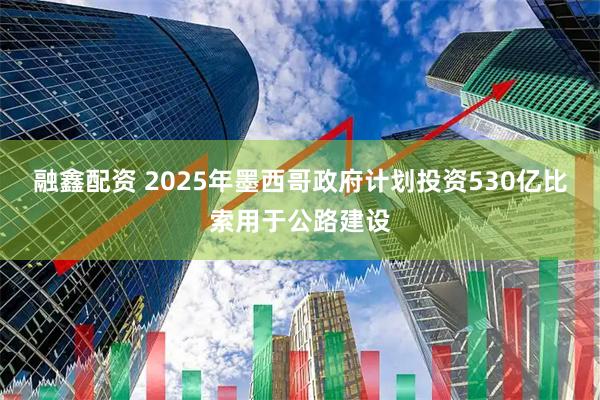 融鑫配资 2025年墨西哥政府计划投资530亿比索用于公路建设