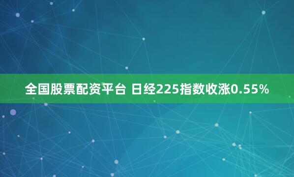 全国股票配资平台 日经225指数收涨0.55%