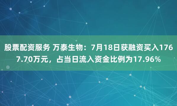 股票配资服务 万泰生物：7月18日获融资买入1767.70万元，占当日流入资金比例为17.96%