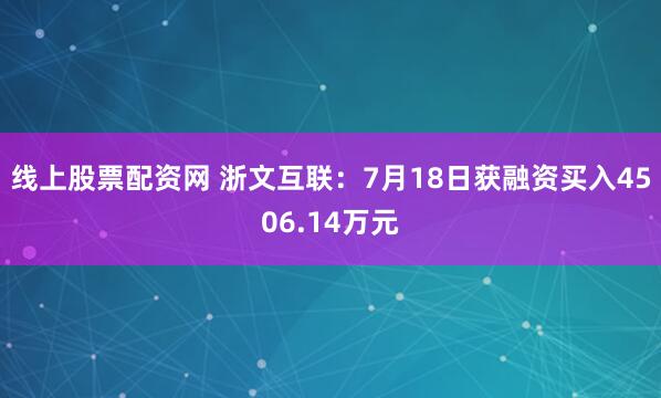 线上股票配资网 浙文互联：7月18日获融资买入4506.14万元