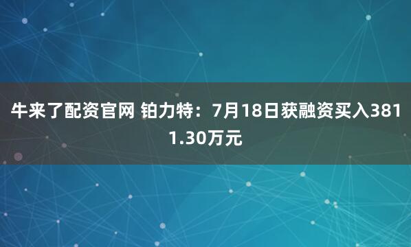 牛来了配资官网 铂力特:7月18日获融资买入3811.30万元