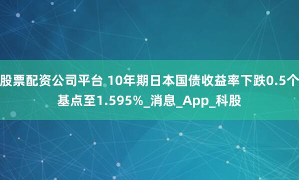 股票配资公司平台 10年期日本国债收益率下跌0.5个基点至1.595%_消息_App_科股