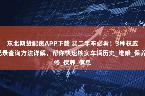 东北期货配资APP下载 买二手车必看！3种权威维保记录查询方法详解，帮你快速核实车辆历史_维修_保养_信息