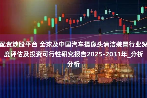 配资炒股平台 全球及中国汽车摄像头清洁装置行业深度评估及投资可行性研究报告2025-2031年_分析