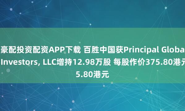 豪配投资配资APP下载 百胜中国获Principal Global Investors, LLC增持12.98万股 每股作价375.80港元