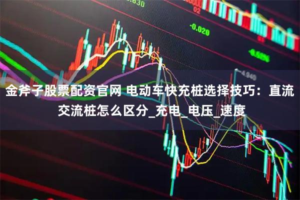 金斧子股票配资官网 电动车快充桩选择技巧:直流 交流桩怎么区分_充电_电压_速度