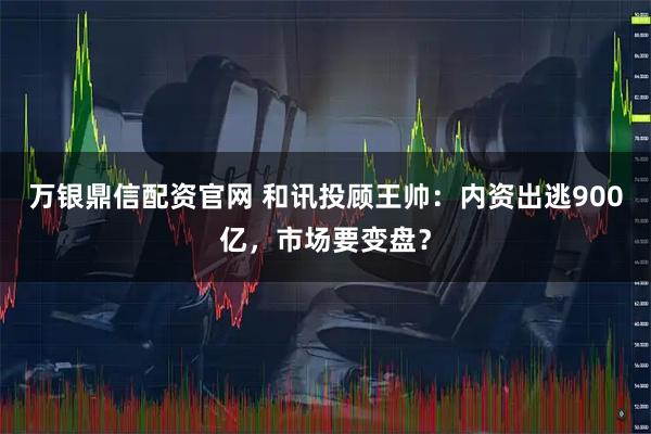 万银鼎信配资官网 和讯投顾王帅:内资出逃900亿,市场要变盘?