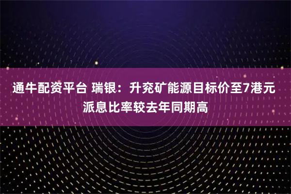 通牛配资平台 瑞银:升兖矿能源目标价至7港元 派息比率较去年同期高