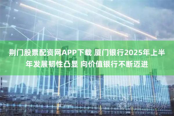 荆门股票配资网APP下载 厦门银行2025年上半年发展韧性凸显 向价值银行不断迈进