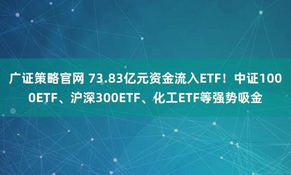 广证策略官网 73.83亿元资金流入ETF!中证1000ETF、沪深300ETF、化工ETF等强势吸金
