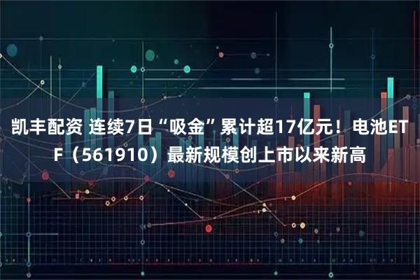 凯丰配资 连续7日“吸金”累计超17亿元!电池ETF(561910)最新规模创上市以来新高