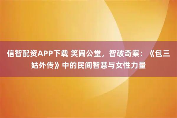 信智配资APP下载 笑闹公堂,智破奇案:《包三姑外传》中的民间智慧与女性力量