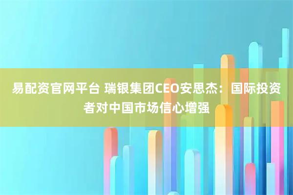 易配资官网平台 瑞银集团CEO安思杰:国际投资者对中国市场信心增强