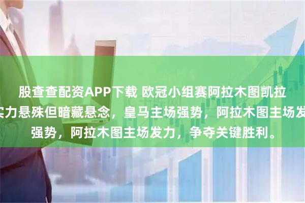 股查查配资APP下载 欧冠小组赛阿拉木图凯拉特对阵皇马,双方实力悬殊但暗藏悬念,皇马主场强势,阿拉木图主场发力,争夺关键胜利。