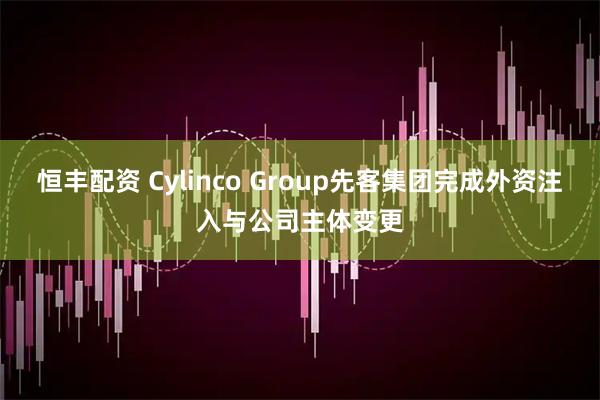 恒丰配资 Cylinco Group先客集团完成外资注入与公司主体变更