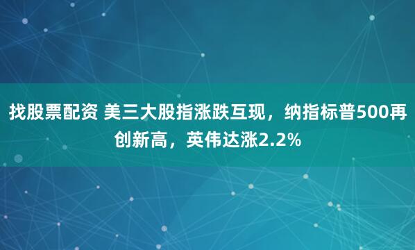 找股票配资 美三大股指涨跌互现,纳指标普500再创新高,英伟达涨2.2%