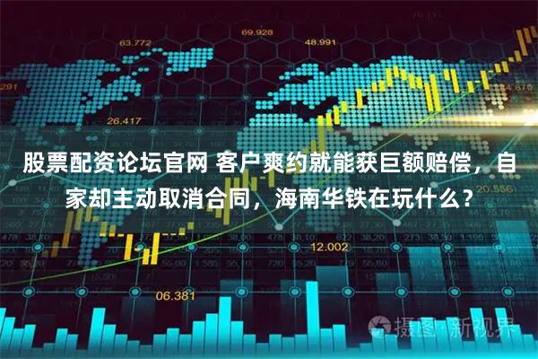 股票配资论坛官网 客户爽约就能获巨额赔偿,自家却主动取消合同,海南华铁在玩什么?