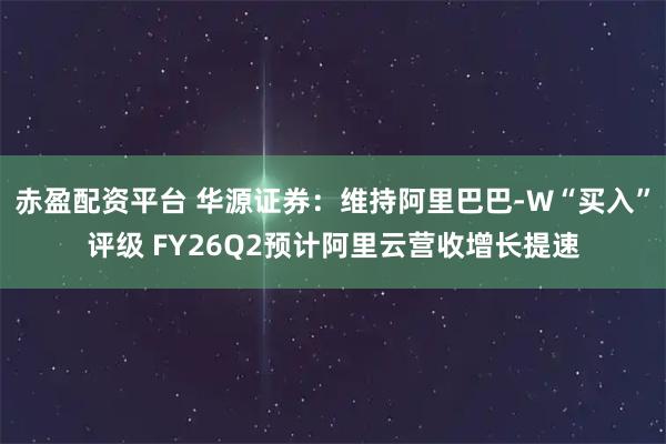 赤盈配资平台 华源证券：维持阿里巴巴-W“买入”评级 FY26Q2预计阿里云营收增长提速