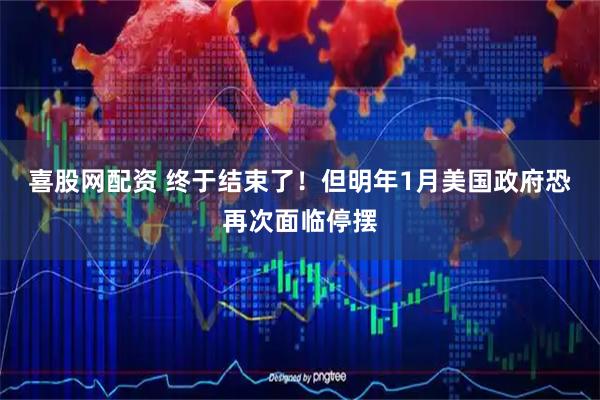 喜股网配资 终于结束了！但明年1月美国政府恐再次面临停摆