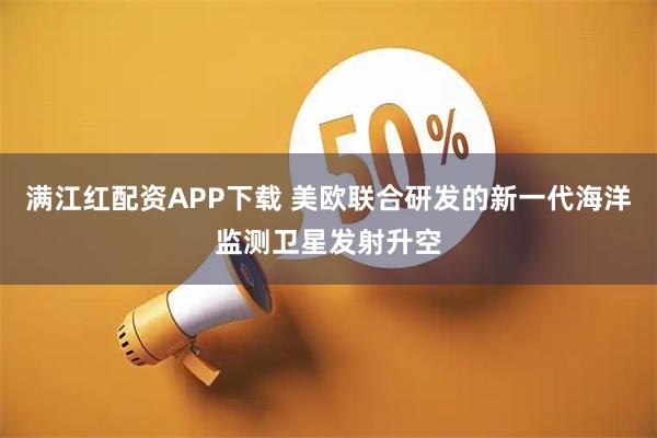 满江红配资APP下载 美欧联合研发的新一代海洋监测卫星发射升空
