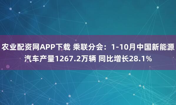 农业配资网APP下载 乘联分会：1-10月中国新能源汽车产量1267.2万辆 同比增长28.1%