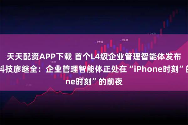 天天配资APP下载 首个L4级企业管理智能体发布 融和科技廖继全：企业管理智能体正处在“iPhone时刻”的前夜