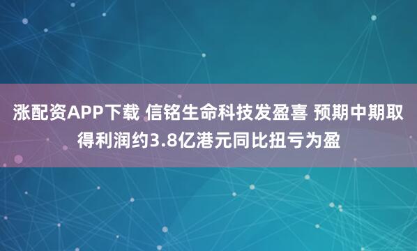涨配资APP下载 信铭生命科技发盈喜 预期中期取得利润约3.8亿港元同比扭亏为盈