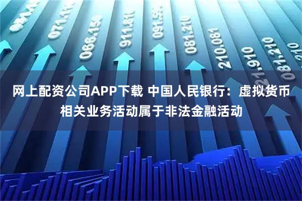 网上配资公司APP下载 中国人民银行：虚拟货币相关业务活动属于非法金融活动